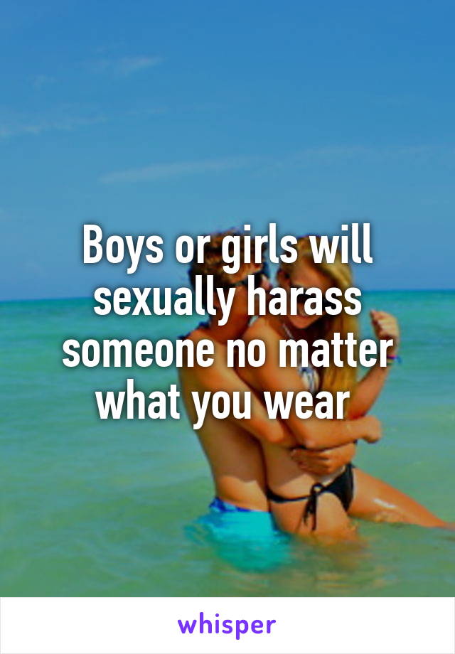 Boys or girls will sexually harass someone no matter what you wear 