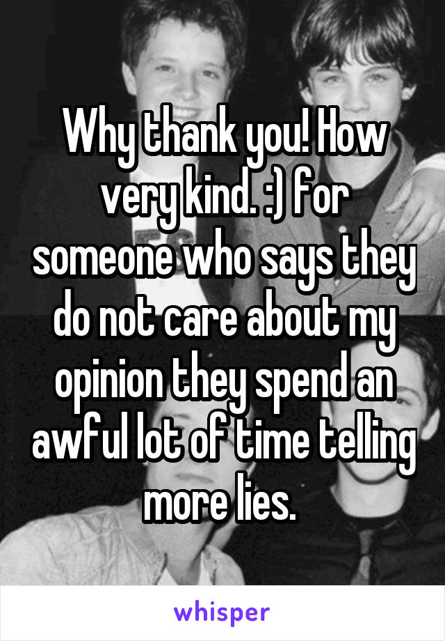 Why thank you! How very kind. :) for someone who says they do not care about my opinion they spend an awful lot of time telling more lies. 