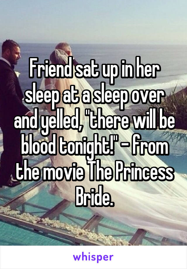 Friend sat up in her sleep at a sleep over and yelled, "there will be blood tonight!" - from the movie The Princess Bride.