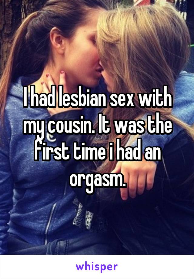 I had lesbian sex with my cousin. It was the first time i had an