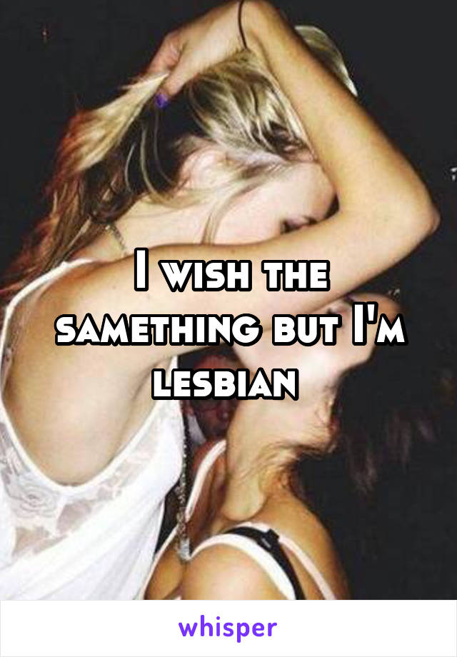 I wish the samething but I'm lesbian 