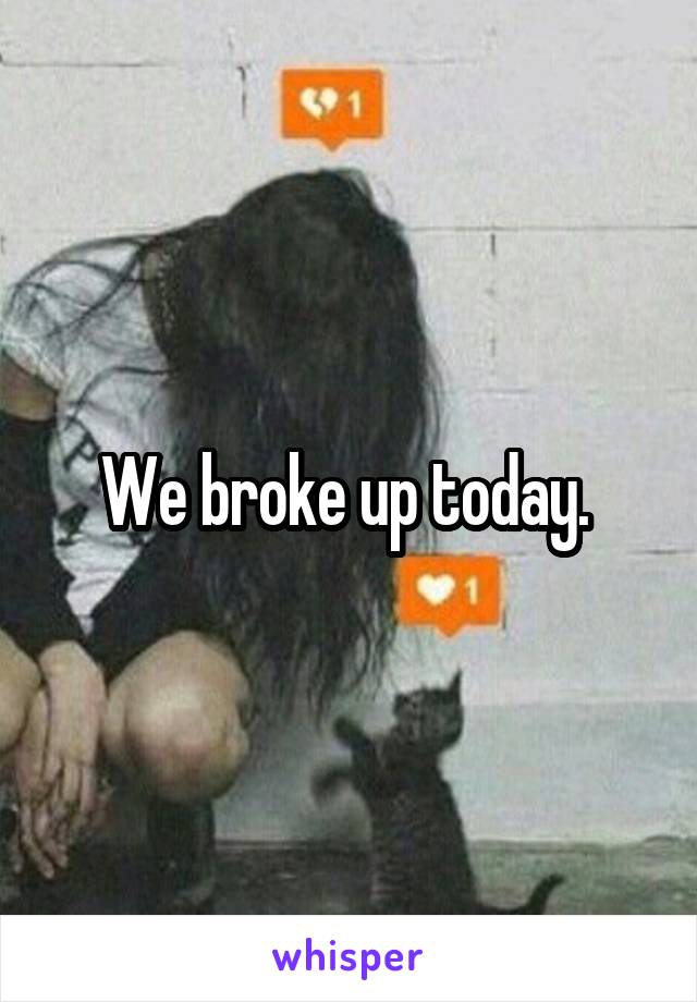 We broke up today. 
