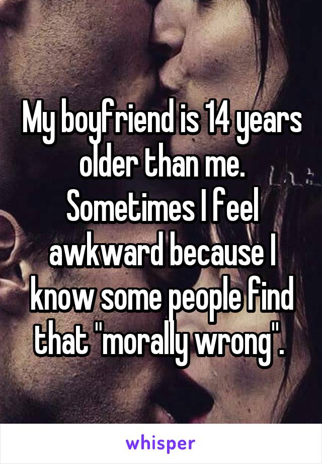 My boyfriend is 14 years older than me. Sometimes I feel awkward because I know some people find that "morally wrong". 