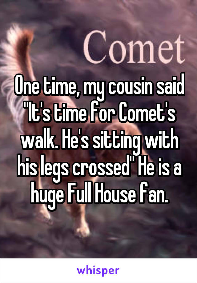 One time, my cousin said "It's time for Comet's walk. He's sitting with his legs crossed" He is a huge Full House fan.