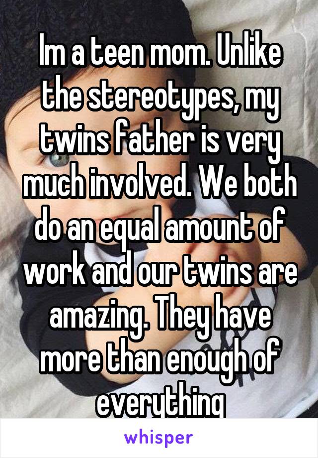 Im a teen mom. Unlike the stereotypes, my twins father is very much involved. We both do an equal amount of work and our twins are amazing. They have more than enough of everything