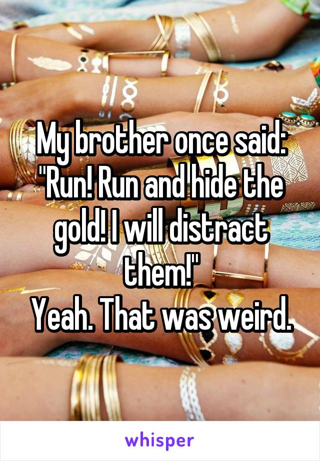 My brother once said: "Run! Run and hide the gold! I will distract them!"
Yeah. That was weird.