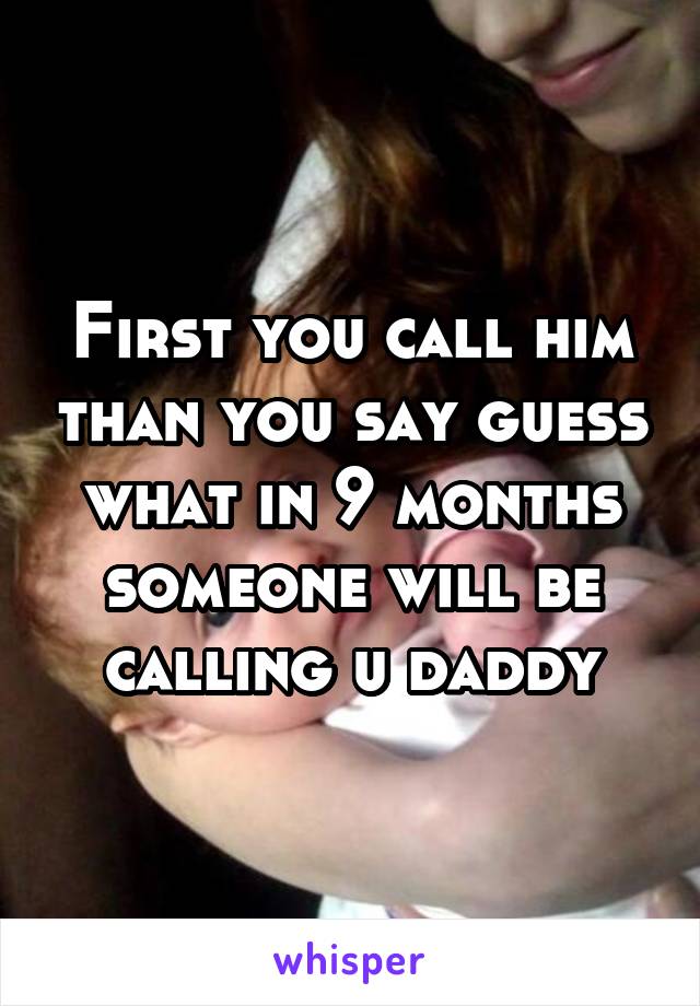 First you call him than you say guess what in 9 months someone will be calling u daddy