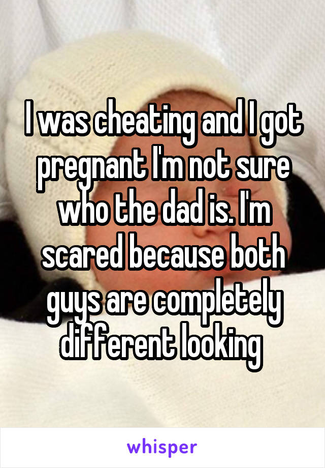 I was cheating and I got pregnant I'm not sure who the dad is. I'm scared because both guys are completely different looking 