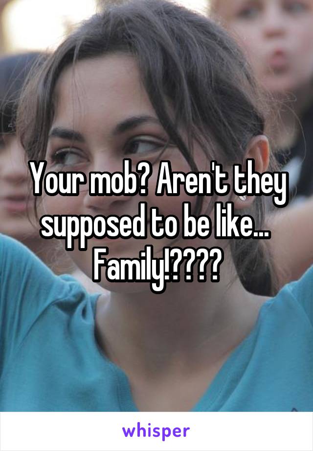 Your mob? Aren't they supposed to be like...  Family!????