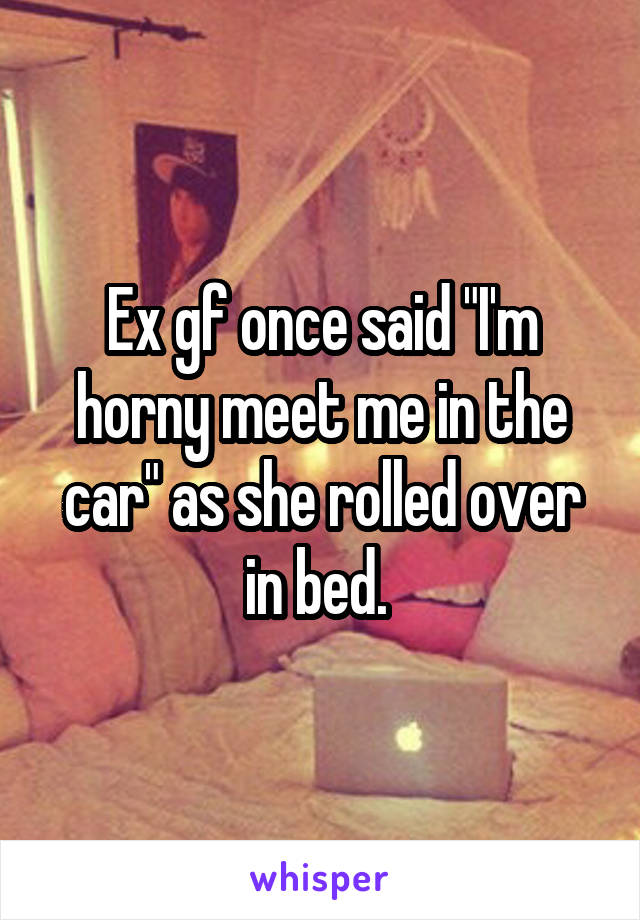 Ex gf once said "I'm horny meet me in the car" as she rolled over in bed. 