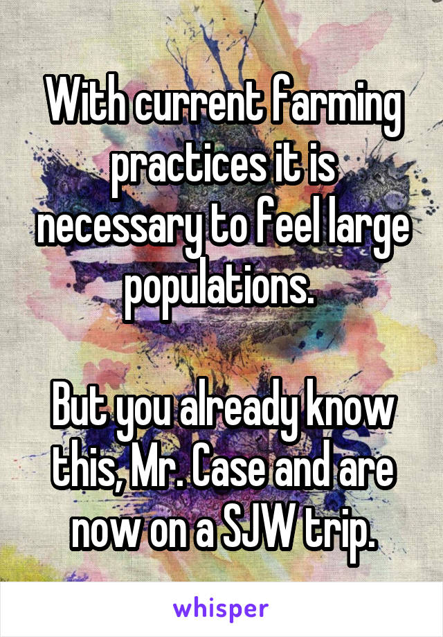 With current farming practices it is necessary to feel large populations. 

But you already know this, Mr. Case and are now on a SJW trip.
