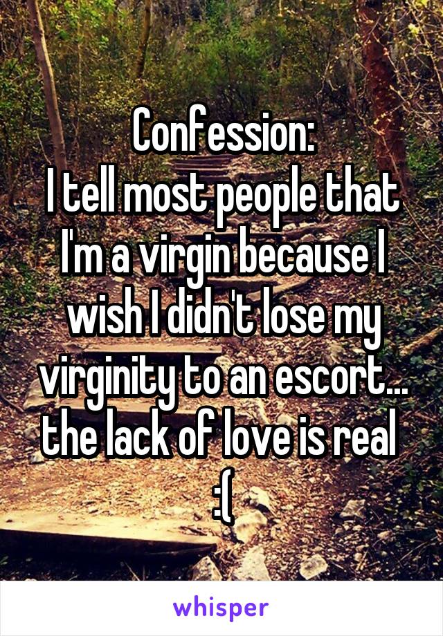Confession:
I tell most people that I'm a virgin because I wish I didn't lose my virginity to an escort... the lack of love is real 
:(