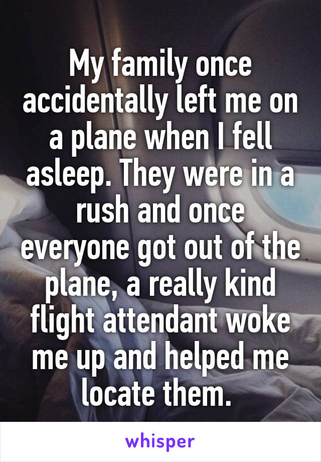 My family once accidentally left me on a plane when I fell asleep. They were in a rush and once everyone got out of the plane, a really kind flight attendant woke me up and helped me locate them. 