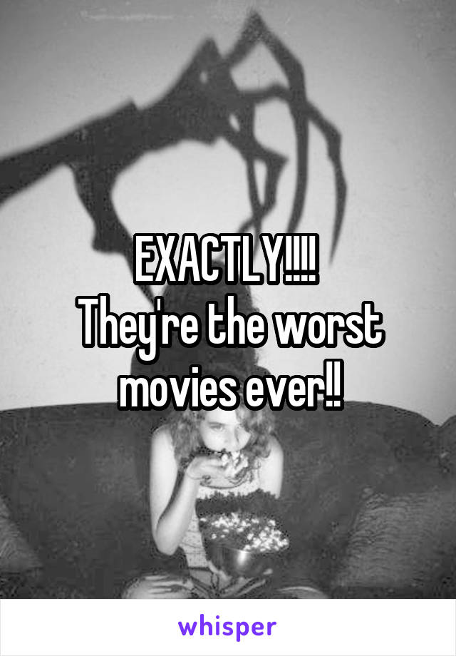 EXACTLY!!!! 
They're the worst movies ever!!