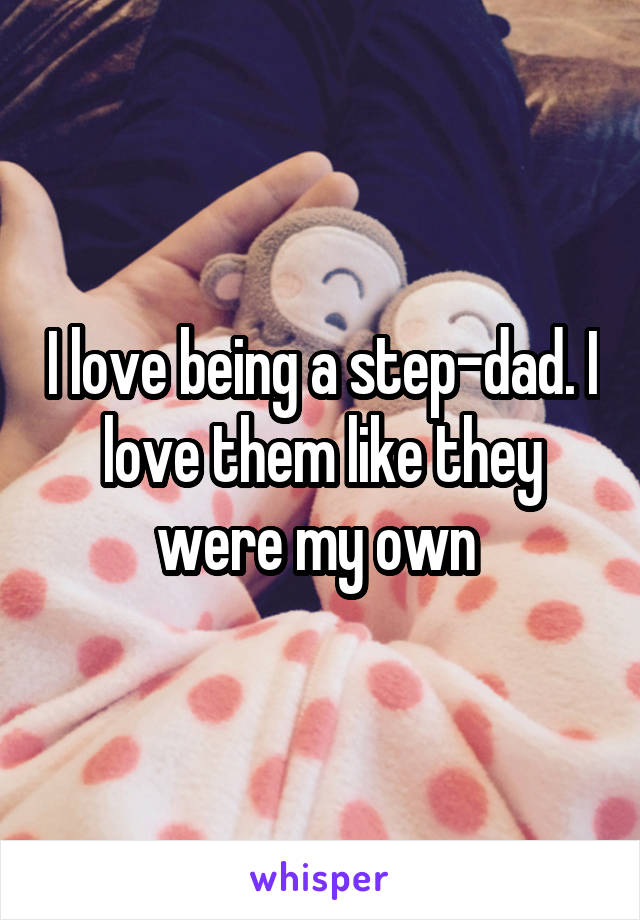 I love being a step-dad. I love them like they were my own 