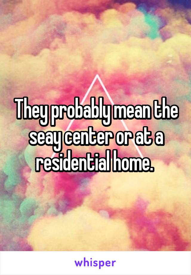 They probably mean the seay center or at a residential home. 