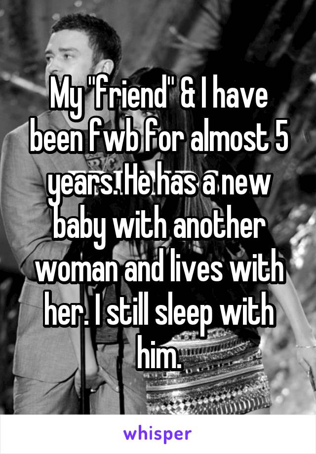 My "friend" & I have been fwb for almost 5 years. He has a new baby with another woman and lives with her. I still sleep with him.