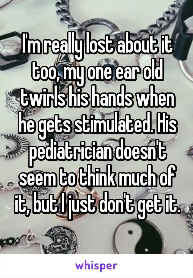 I'm really lost about it too, my one ear old twirls his hands when he gets stimulated. His pediatrician doesn't seem to think much of it, but I just don't get it. 
