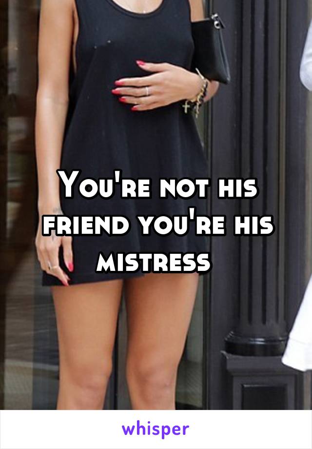 You're not his friend you're his mistress 