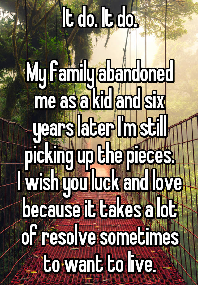 It do. It do. My family abandoned me as a kid and six years later I'm ...