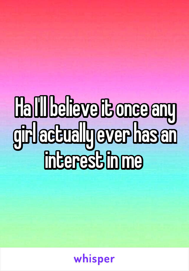 Ha I'll believe it once any girl actually ever has an interest in me 
