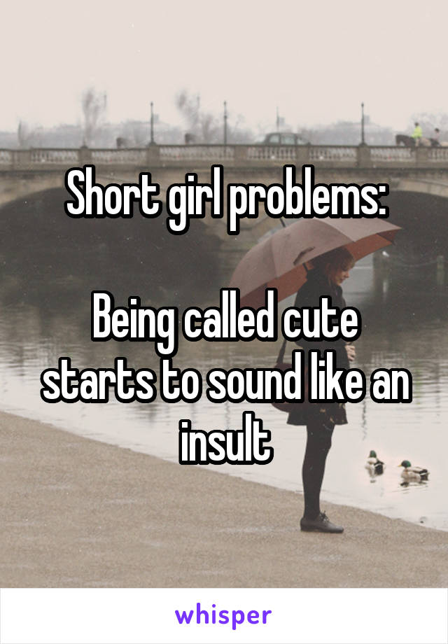 Short girl problems:

Being called cute starts to sound like an insult