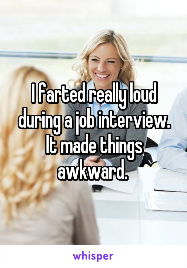 I farted really loud during a job interview. It made things awkward. 