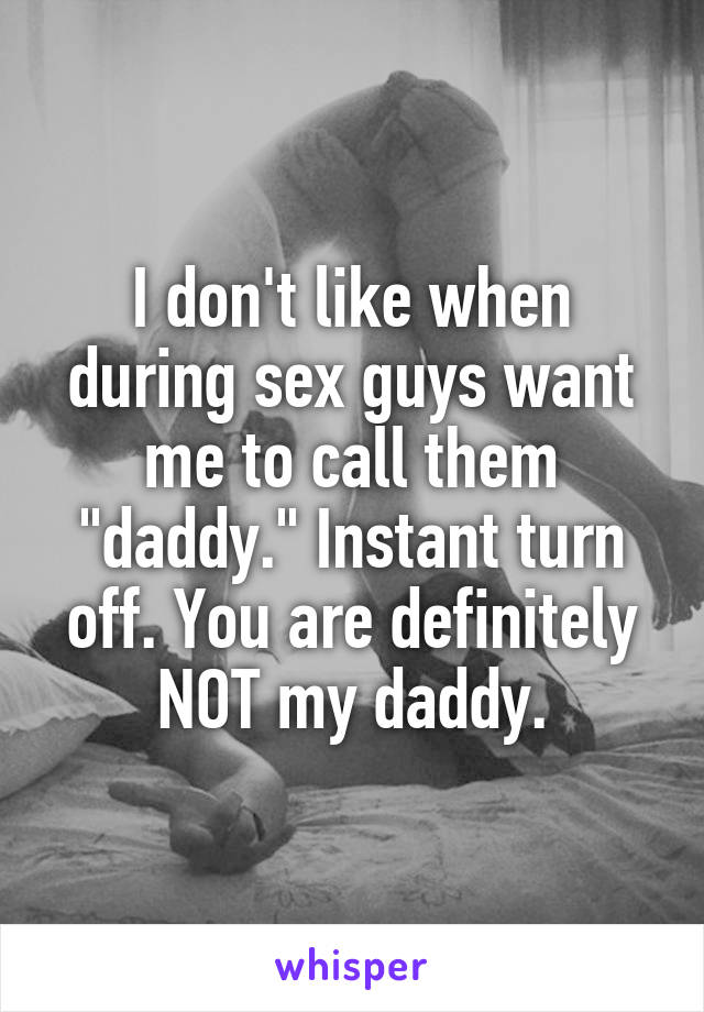 I don't like when during sex guys want me to call them "daddy." Instant turn off. You are definitely NOT my daddy.