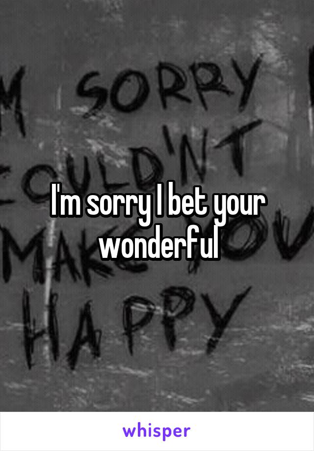 I'm sorry I bet your wonderful