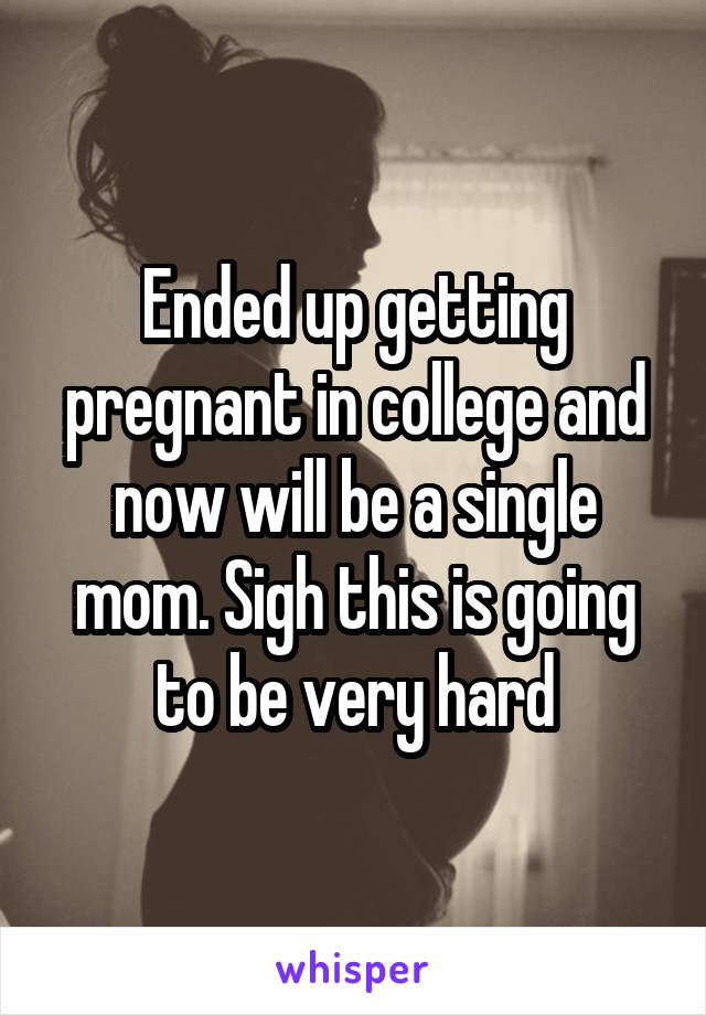Ended up getting pregnant in college and now will be a single mom. Sigh this is going to be very hard