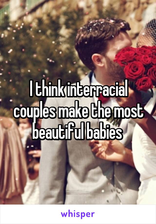 I think interracial couples make the most beautiful babies 