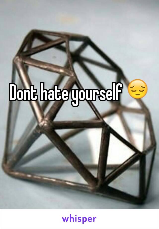 Dont hate yourself 😔