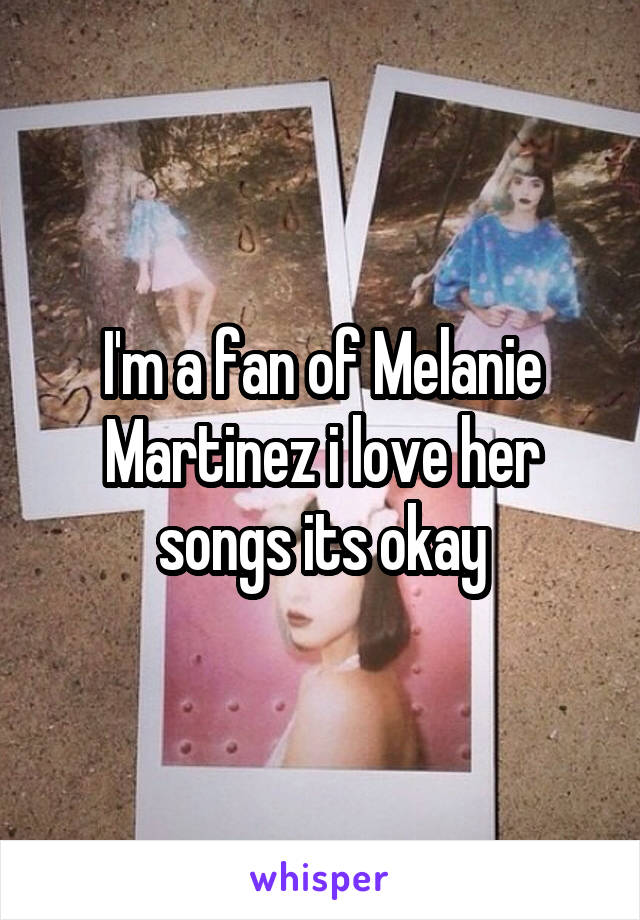 I'm a fan of Melanie Martinez i love her songs its okay