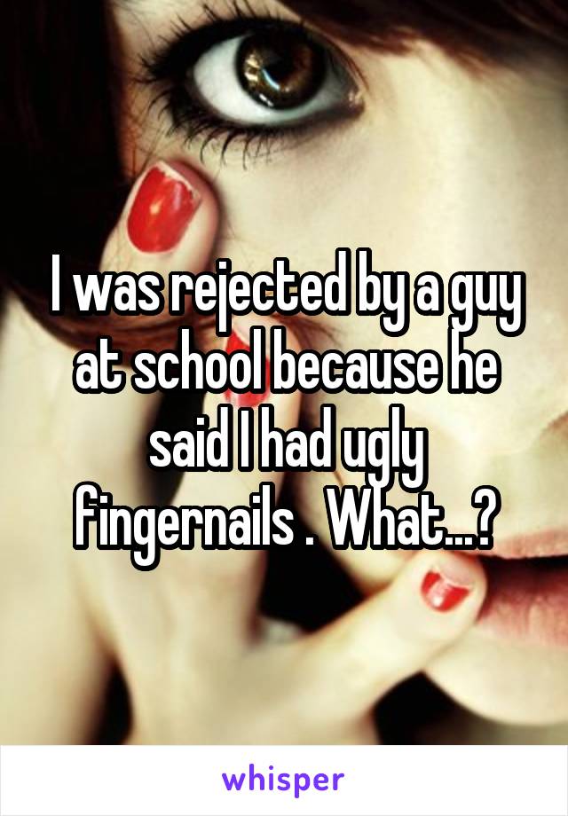 I was rejected by a guy at school because he said I had ugly fingernails . What...?