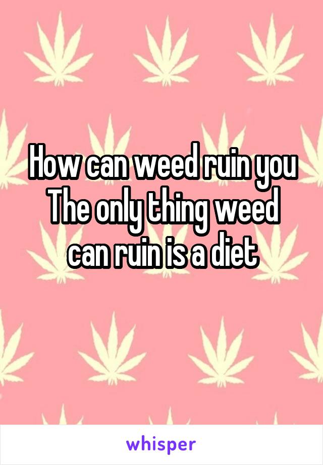 How can weed ruin you
The only thing weed can ruin is a diet
