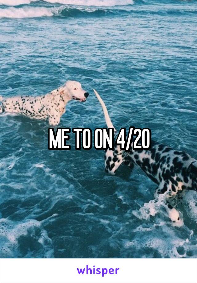 ME TO ON 4/20
