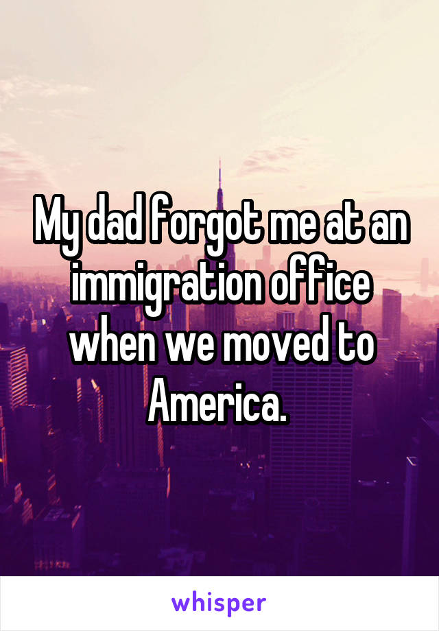 My dad forgot me at an immigration office when we moved to America. 