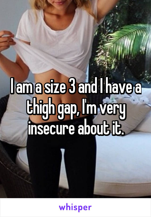 I am a size 3 and I have a thigh gap, I'm very insecure about it.