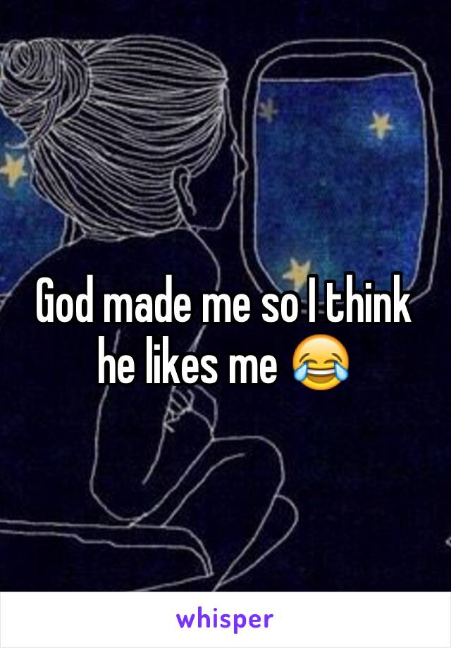 God made me so I think he likes me 😂