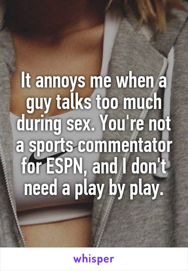 It annoys me when a guy talks too much during sex. You're not a sports commentator for ESPN, and I don't need a play by play.
