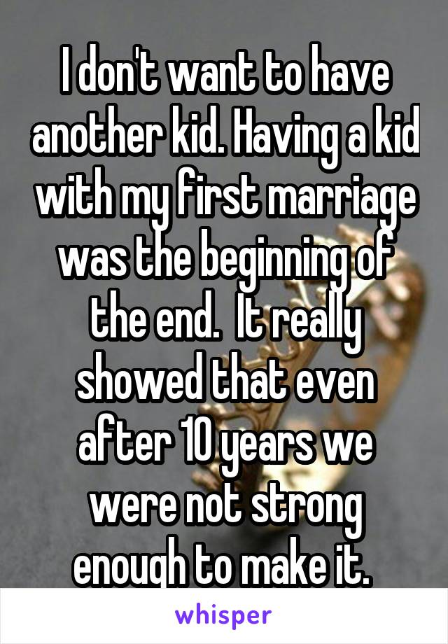 I don't want to have another kid. Having a kid with my first marriage was the beginning of the end.  It really showed that even after 10 years we were not strong enough to make it. 