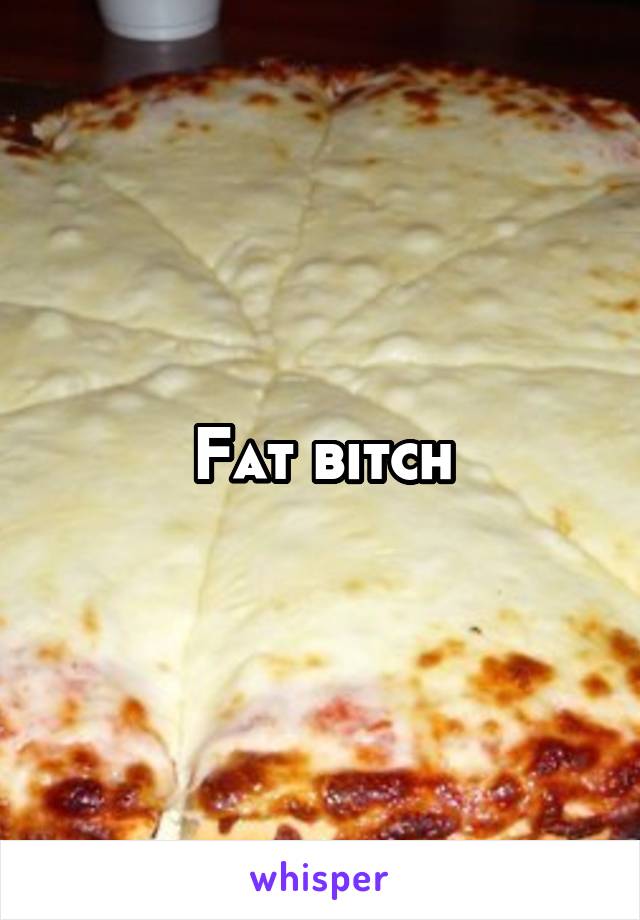 Fat bitch