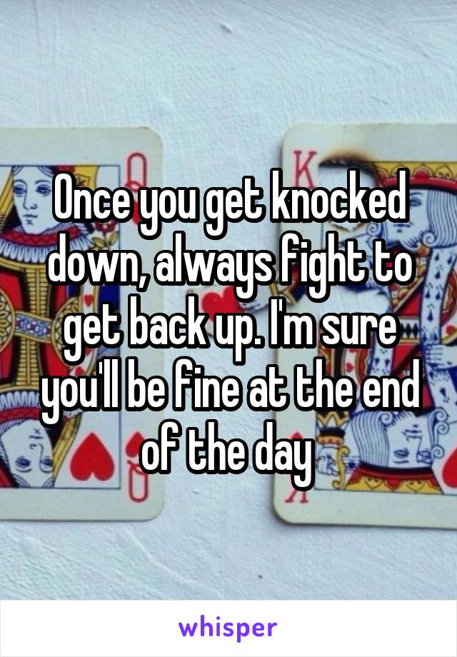 Once you get knocked down, always fight to get back up. I'm sure you'll be fine at the end of the day 