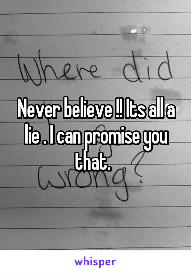Never believe !! Its all a lie . I can promise you that.  
