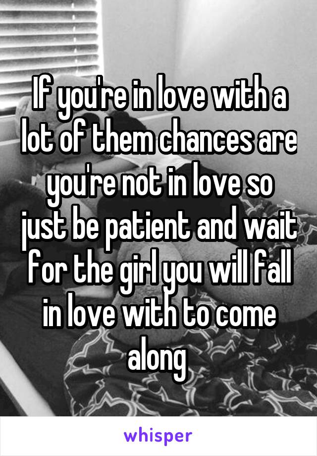 If you're in love with a lot of them chances are you're not in love so just be patient and wait for the girl you will fall in love with to come along 
