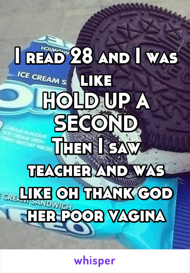 I read 28 and I was like
HOLD UP A SECOND
Then I saw teacher and was like oh thank god her poor vagina