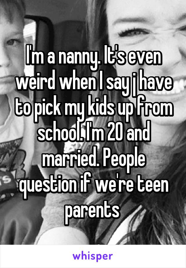 I'm a nanny. It's even weird when I say j have to pick my kids up from school. I'm 20 and married. People question if we're teen parents 