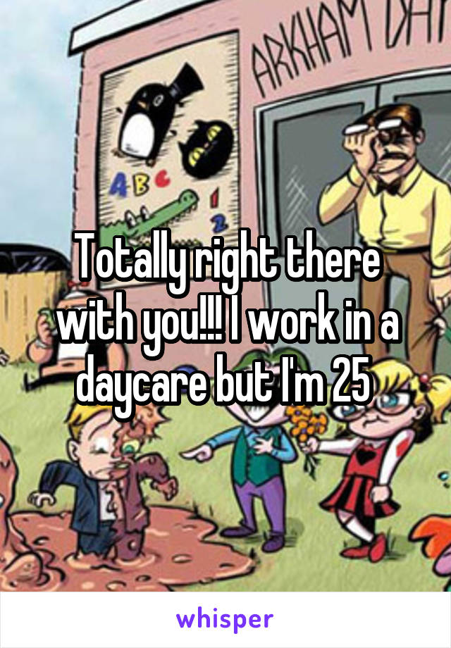 Totally right there with you!!! I work in a daycare but I'm 25 