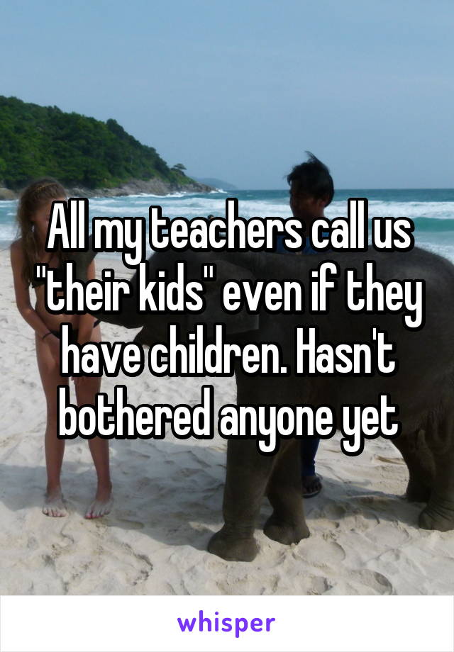 All my teachers call us "their kids" even if they have children. Hasn't bothered anyone yet