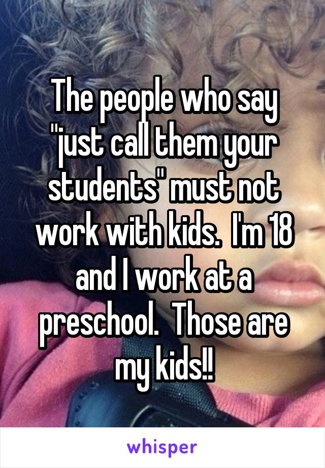 The people who say "just call them your students" must not work with kids.  I'm 18 and I work at a preschool.  Those are my kids!!